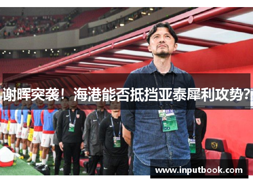 谢晖突袭！海港能否抵挡亚泰犀利攻势？