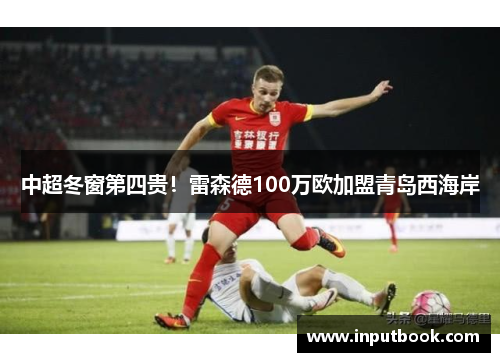 中超冬窗第四贵！雷森德100万欧加盟青岛西海岸