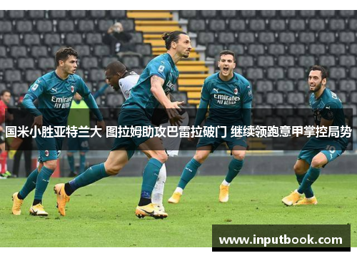 国米小胜亚特兰大 图拉姆助攻巴雷拉破门 继续领跑意甲掌控局势